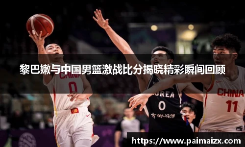 黎巴嫩与中国男篮激战比分揭晓精彩瞬间回顾